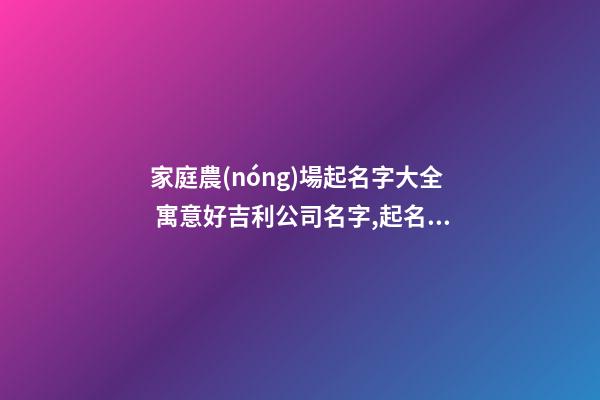 家庭農(nóng)場起名字大全 寓意好吉利公司名字,起名之家-第1張-公司起名-玄機(jī)派